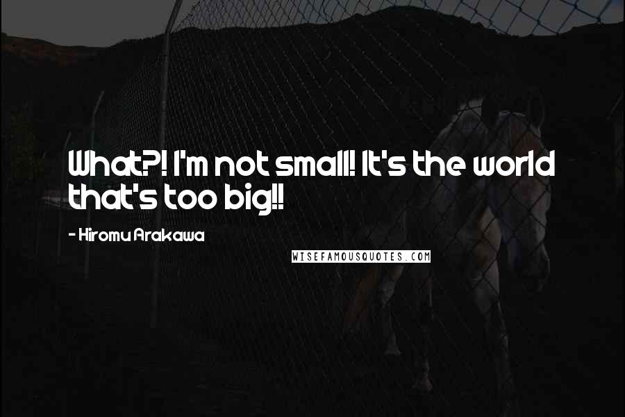 Hiromu Arakawa Quotes: What?! I'm not small! It's the world that's too big!!