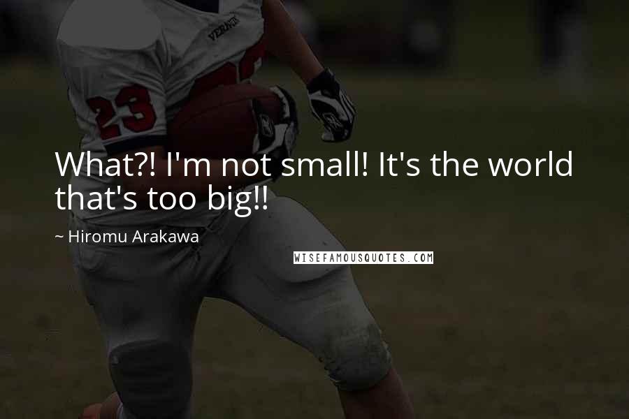 Hiromu Arakawa Quotes: What?! I'm not small! It's the world that's too big!!