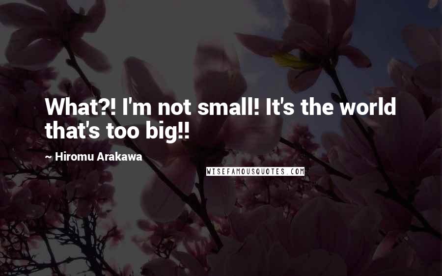 Hiromu Arakawa Quotes: What?! I'm not small! It's the world that's too big!!