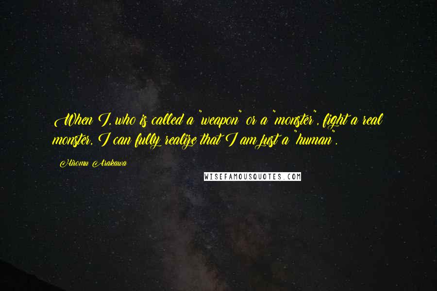 Hiromu Arakawa Quotes: When I, who is called a "weapon" or a "monster", fight a real monster, I can fully realize that I am just a "human".