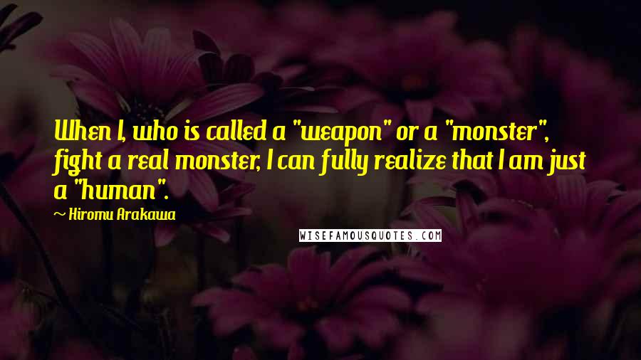 Hiromu Arakawa Quotes: When I, who is called a "weapon" or a "monster", fight a real monster, I can fully realize that I am just a "human".