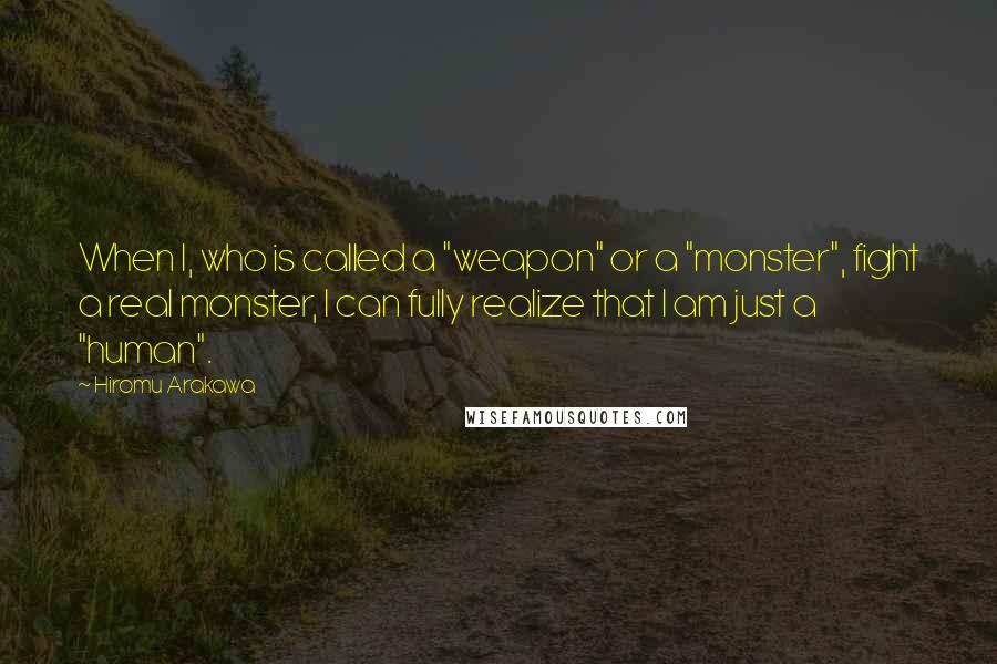 Hiromu Arakawa Quotes: When I, who is called a "weapon" or a "monster", fight a real monster, I can fully realize that I am just a "human".