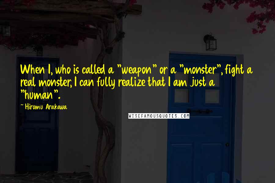 Hiromu Arakawa Quotes: When I, who is called a "weapon" or a "monster", fight a real monster, I can fully realize that I am just a "human".