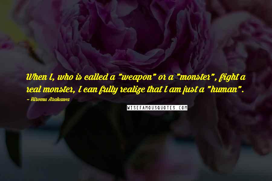 Hiromu Arakawa Quotes: When I, who is called a "weapon" or a "monster", fight a real monster, I can fully realize that I am just a "human".