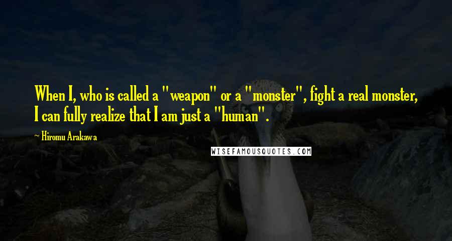 Hiromu Arakawa Quotes: When I, who is called a "weapon" or a "monster", fight a real monster, I can fully realize that I am just a "human".