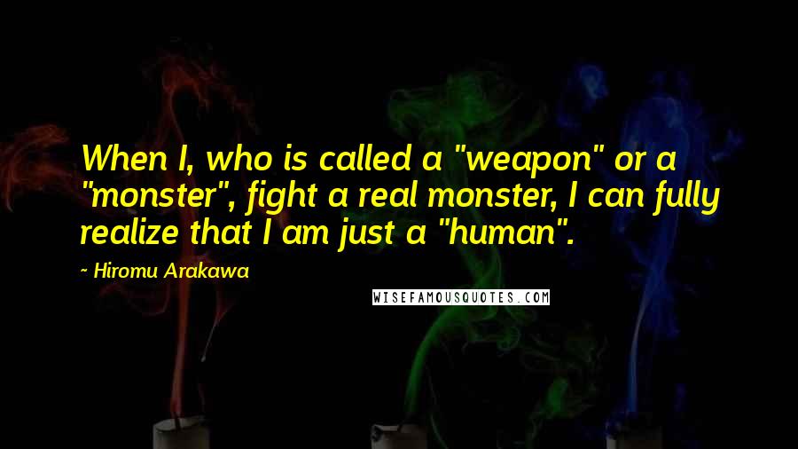 Hiromu Arakawa Quotes: When I, who is called a "weapon" or a "monster", fight a real monster, I can fully realize that I am just a "human".