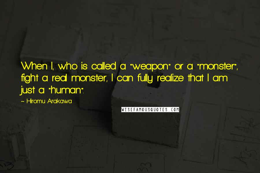 Hiromu Arakawa Quotes: When I, who is called a "weapon" or a "monster", fight a real monster, I can fully realize that I am just a "human".