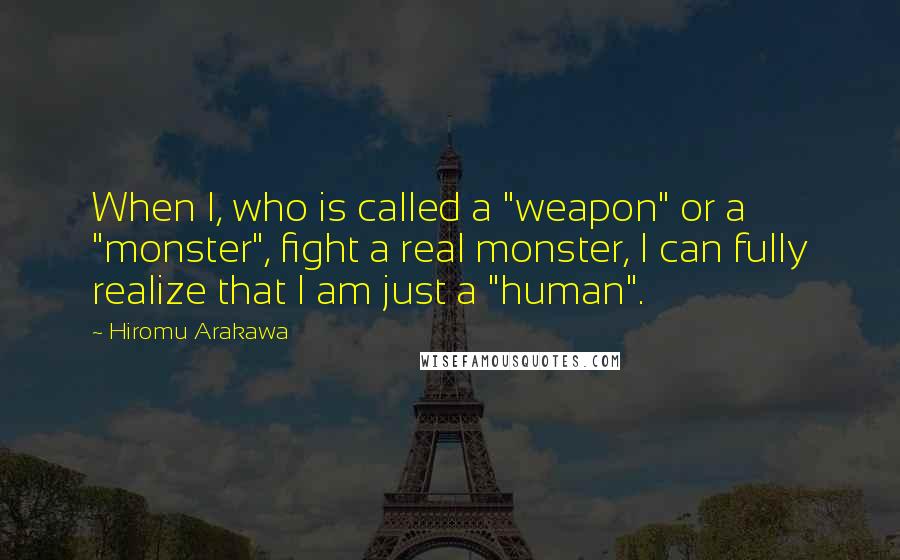 Hiromu Arakawa Quotes: When I, who is called a "weapon" or a "monster", fight a real monster, I can fully realize that I am just a "human".