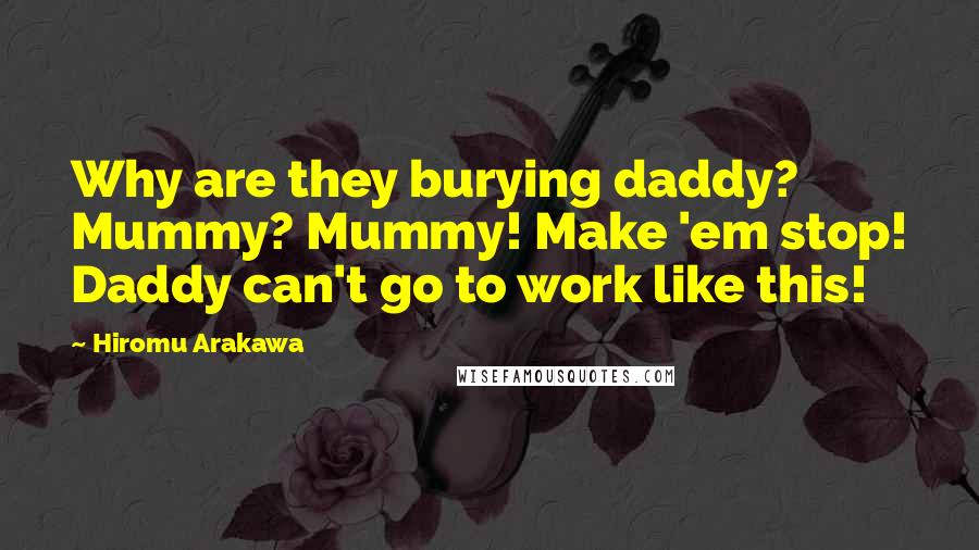 Hiromu Arakawa Quotes: Why are they burying daddy? Mummy? Mummy! Make 'em stop! Daddy can't go to work like this!