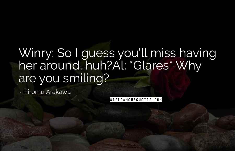 Hiromu Arakawa Quotes: Winry: So I guess you'll miss having her around, huh?Al: *Glares* Why are you smiling?