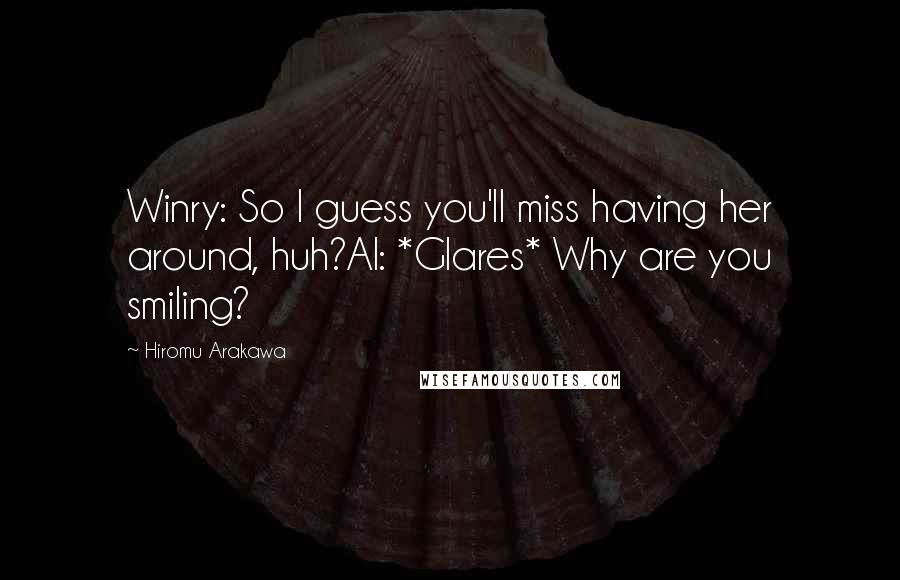 Hiromu Arakawa Quotes: Winry: So I guess you'll miss having her around, huh?Al: *Glares* Why are you smiling?