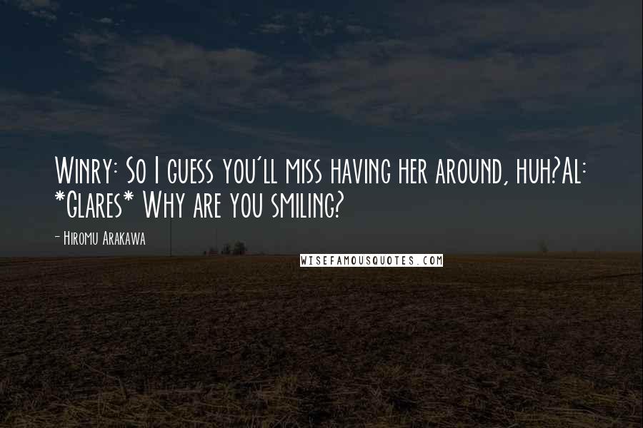 Hiromu Arakawa Quotes: Winry: So I guess you'll miss having her around, huh?Al: *Glares* Why are you smiling?