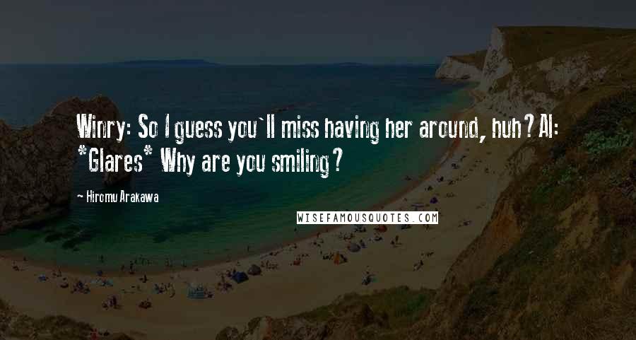 Hiromu Arakawa Quotes: Winry: So I guess you'll miss having her around, huh?Al: *Glares* Why are you smiling?