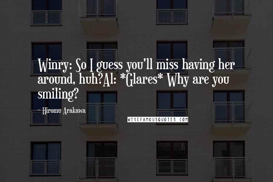 Hiromu Arakawa Quotes: Winry: So I guess you'll miss having her around, huh?Al: *Glares* Why are you smiling?