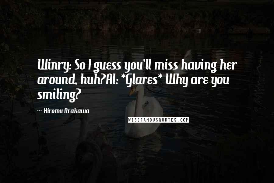 Hiromu Arakawa Quotes: Winry: So I guess you'll miss having her around, huh?Al: *Glares* Why are you smiling?