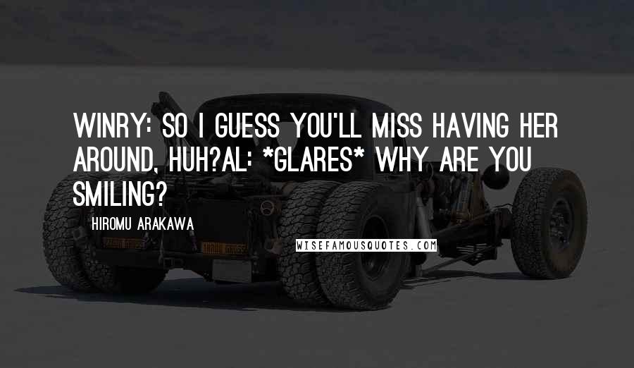 Hiromu Arakawa Quotes: Winry: So I guess you'll miss having her around, huh?Al: *Glares* Why are you smiling?