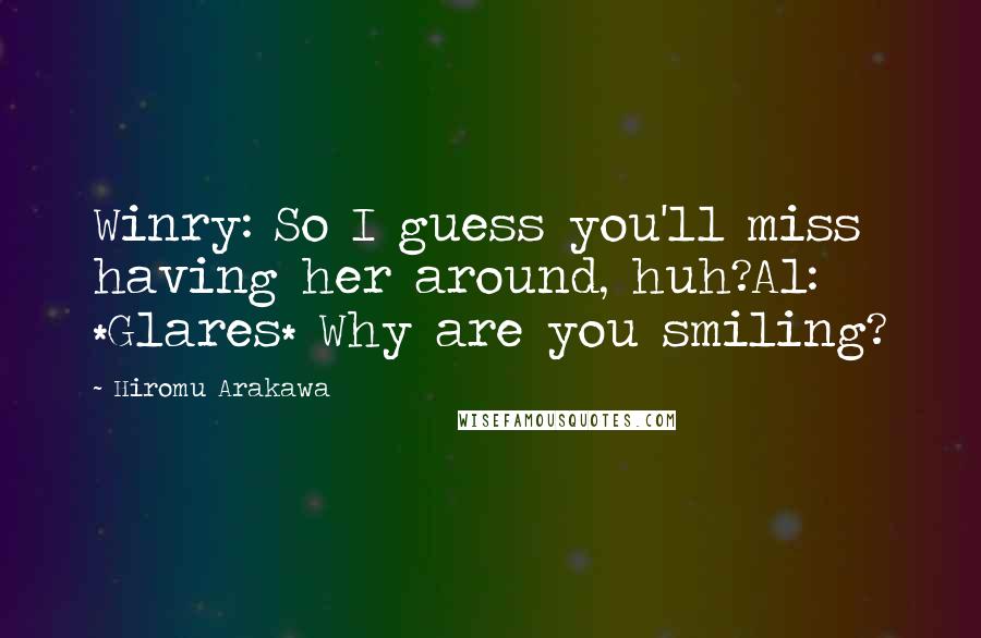 Hiromu Arakawa Quotes: Winry: So I guess you'll miss having her around, huh?Al: *Glares* Why are you smiling?