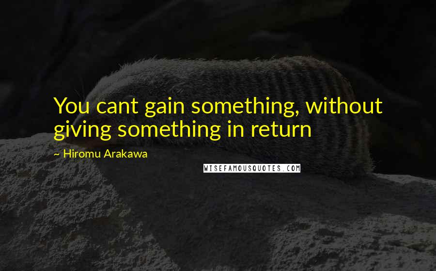 Hiromu Arakawa Quotes: You cant gain something, without giving something in return