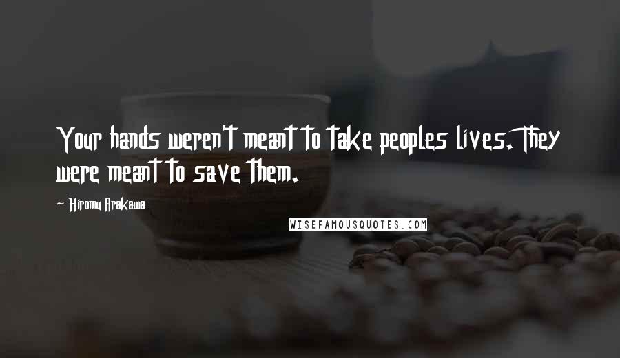 Hiromu Arakawa Quotes: Your hands weren't meant to take peoples lives. They were meant to save them.