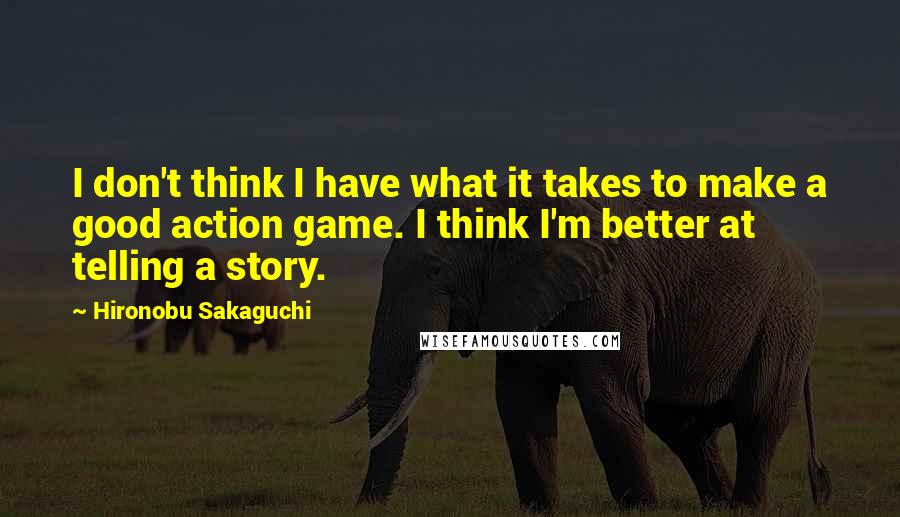 Hironobu Sakaguchi Quotes: I don't think I have what it takes to make a good action game. I think I'm better at telling a story.