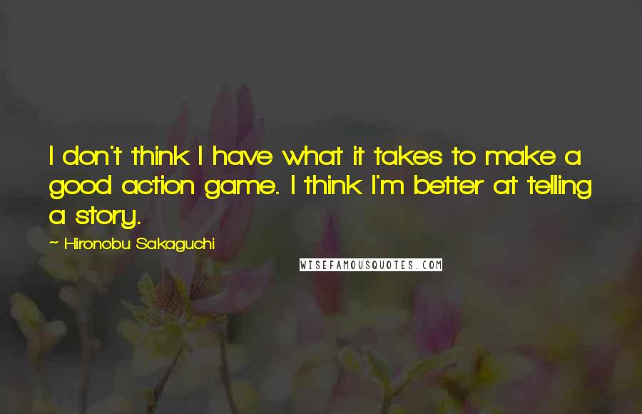 Hironobu Sakaguchi Quotes: I don't think I have what it takes to make a good action game. I think I'm better at telling a story.