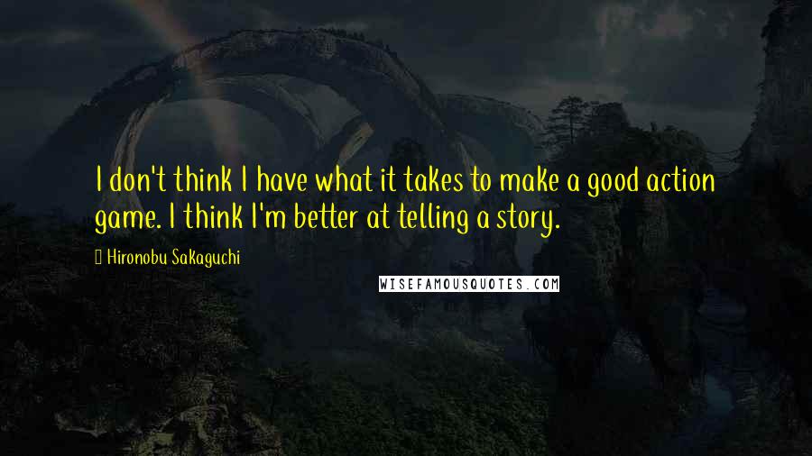 Hironobu Sakaguchi Quotes: I don't think I have what it takes to make a good action game. I think I'm better at telling a story.