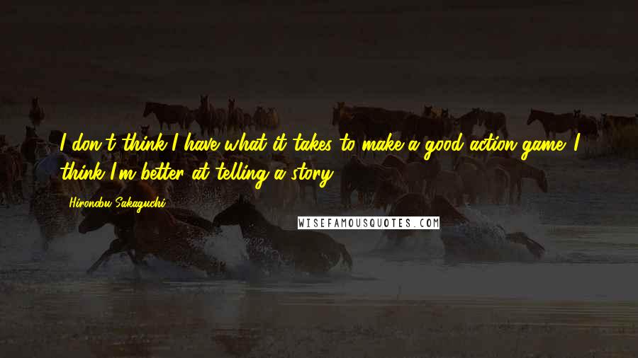 Hironobu Sakaguchi Quotes: I don't think I have what it takes to make a good action game. I think I'm better at telling a story.