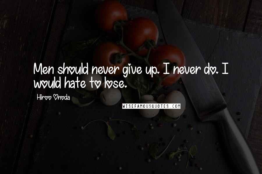Hiroo Onoda Quotes: Men should never give up. I never do. I would hate to lose.