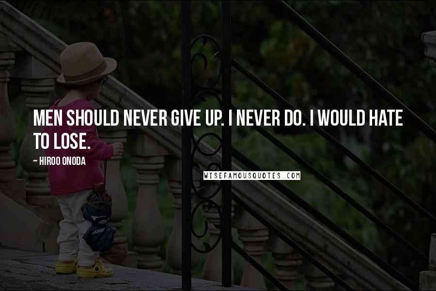 Hiroo Onoda Quotes: Men should never give up. I never do. I would hate to lose.