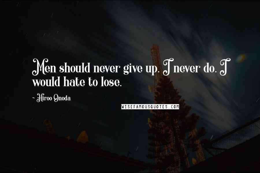 Hiroo Onoda Quotes: Men should never give up. I never do. I would hate to lose.
