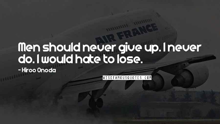 Hiroo Onoda Quotes: Men should never give up. I never do. I would hate to lose.