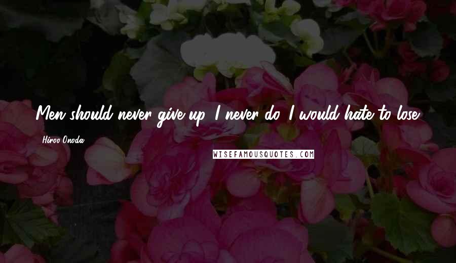 Hiroo Onoda Quotes: Men should never give up. I never do. I would hate to lose.