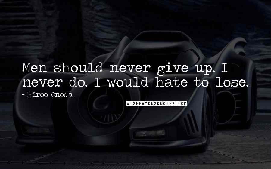 Hiroo Onoda Quotes: Men should never give up. I never do. I would hate to lose.