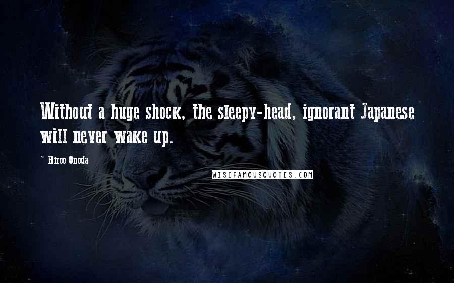 Hiroo Onoda Quotes: Without a huge shock, the sleepy-head, ignorant Japanese will never wake up.