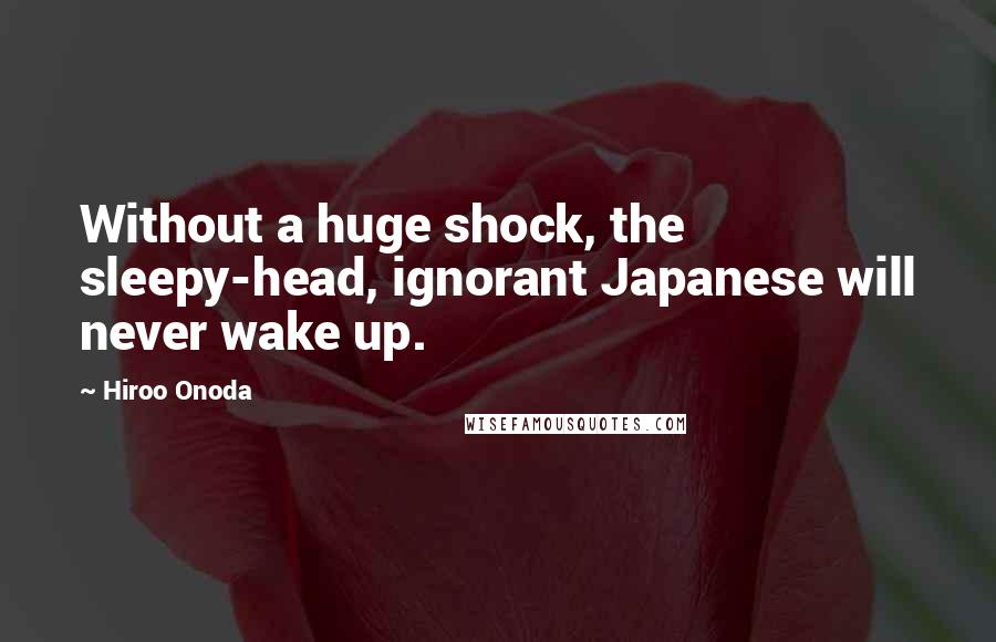 Hiroo Onoda Quotes: Without a huge shock, the sleepy-head, ignorant Japanese will never wake up.