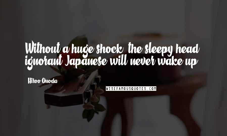 Hiroo Onoda Quotes: Without a huge shock, the sleepy-head, ignorant Japanese will never wake up.