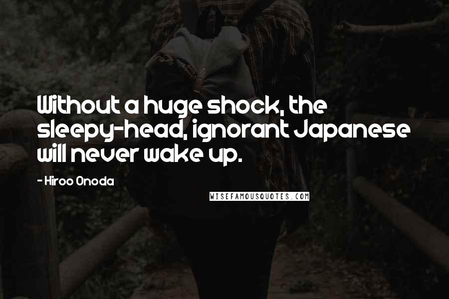 Hiroo Onoda Quotes: Without a huge shock, the sleepy-head, ignorant Japanese will never wake up.