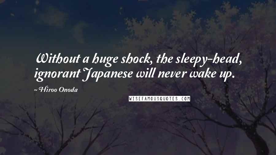 Hiroo Onoda Quotes: Without a huge shock, the sleepy-head, ignorant Japanese will never wake up.