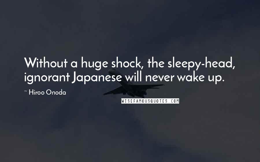 Hiroo Onoda Quotes: Without a huge shock, the sleepy-head, ignorant Japanese will never wake up.