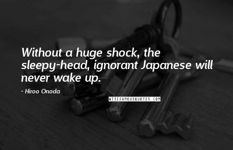 Hiroo Onoda Quotes: Without a huge shock, the sleepy-head, ignorant Japanese will never wake up.