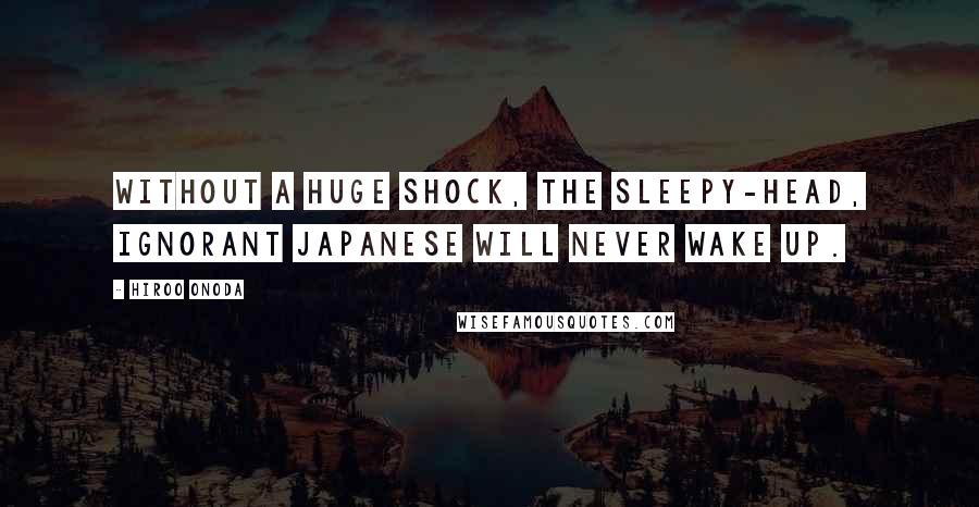 Hiroo Onoda Quotes: Without a huge shock, the sleepy-head, ignorant Japanese will never wake up.