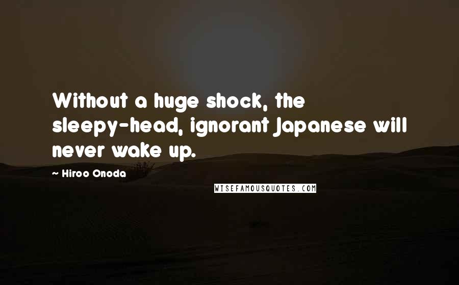 Hiroo Onoda Quotes: Without a huge shock, the sleepy-head, ignorant Japanese will never wake up.