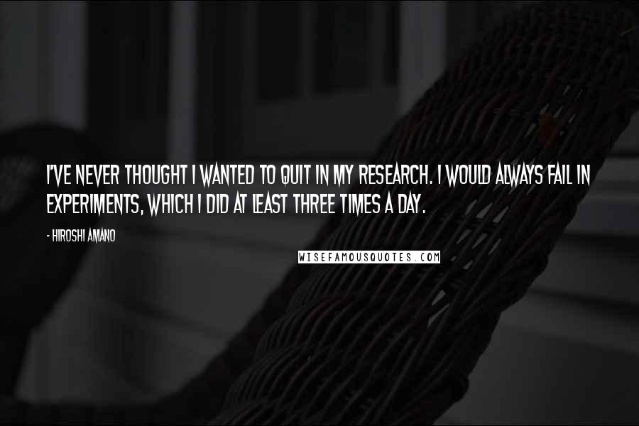 Hiroshi Amano Quotes: I've never thought I wanted to quit in my research. I would always fail in experiments, which I did at least three times a day.