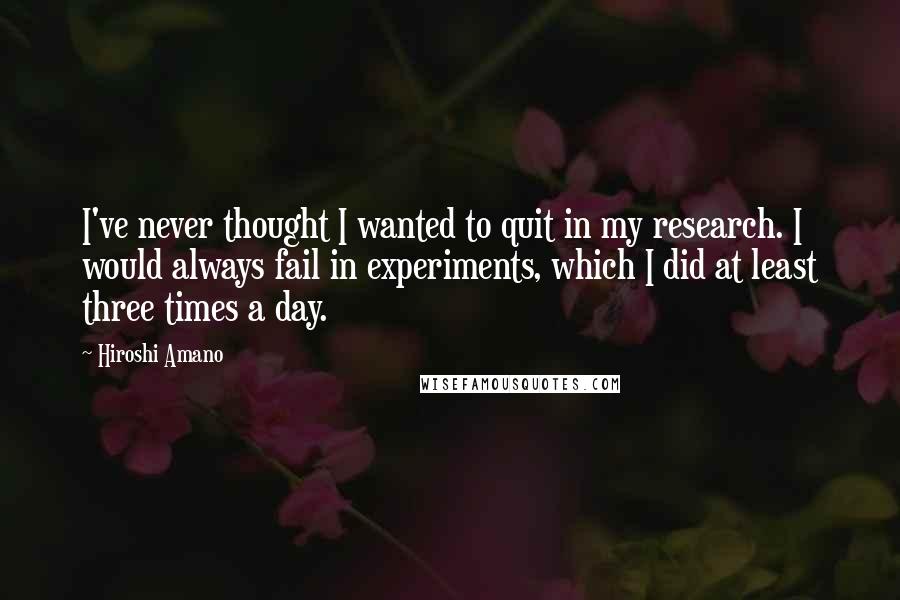 Hiroshi Amano Quotes: I've never thought I wanted to quit in my research. I would always fail in experiments, which I did at least three times a day.