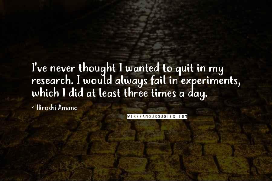 Hiroshi Amano Quotes: I've never thought I wanted to quit in my research. I would always fail in experiments, which I did at least three times a day.