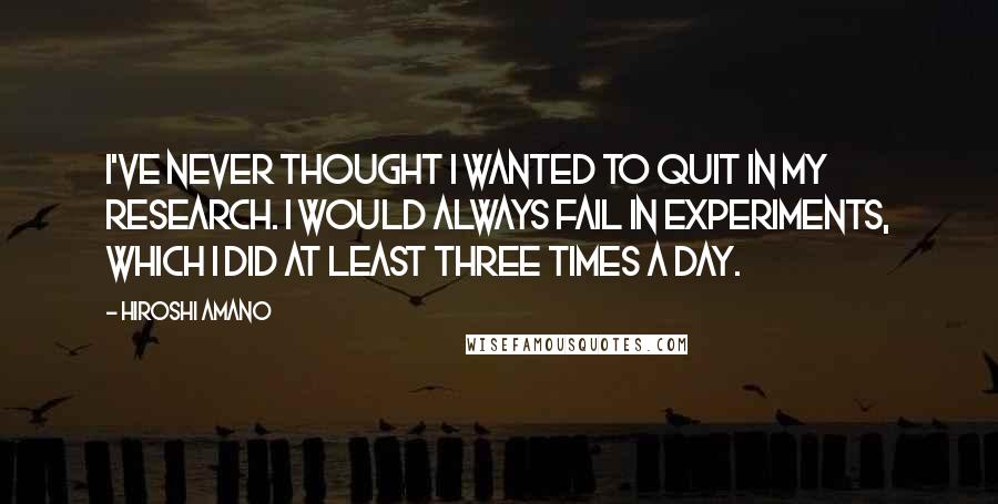 Hiroshi Amano Quotes: I've never thought I wanted to quit in my research. I would always fail in experiments, which I did at least three times a day.