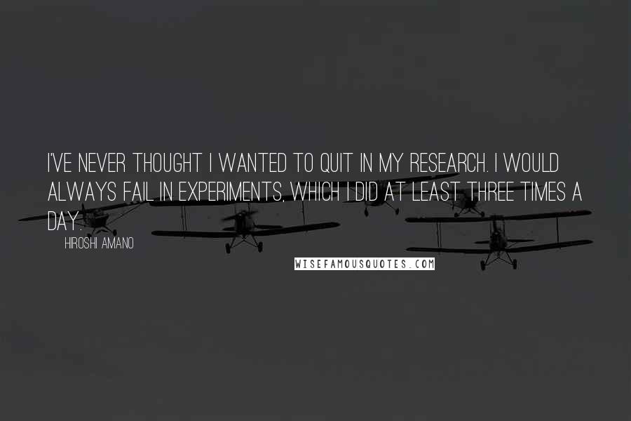 Hiroshi Amano Quotes: I've never thought I wanted to quit in my research. I would always fail in experiments, which I did at least three times a day.