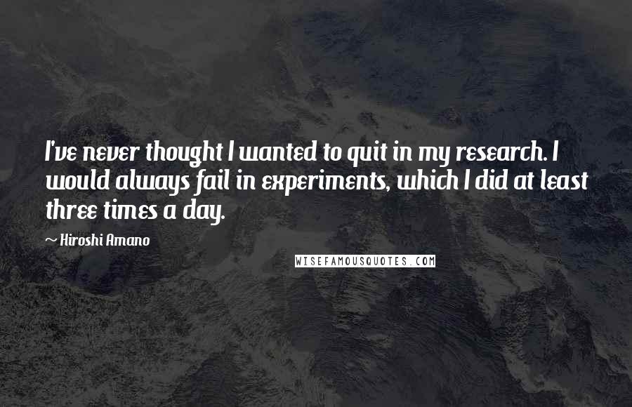 Hiroshi Amano Quotes: I've never thought I wanted to quit in my research. I would always fail in experiments, which I did at least three times a day.