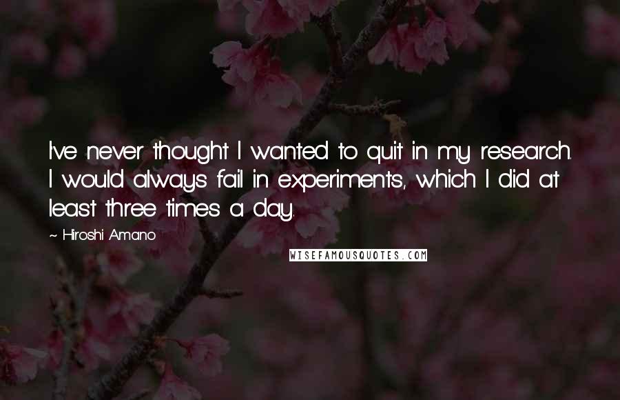 Hiroshi Amano Quotes: I've never thought I wanted to quit in my research. I would always fail in experiments, which I did at least three times a day.