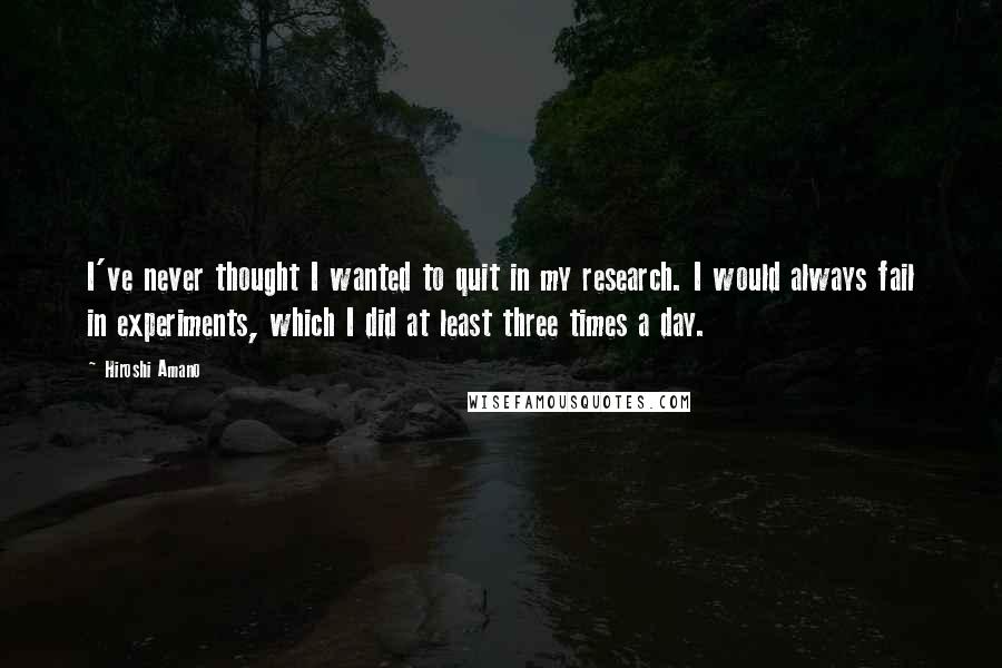 Hiroshi Amano Quotes: I've never thought I wanted to quit in my research. I would always fail in experiments, which I did at least three times a day.